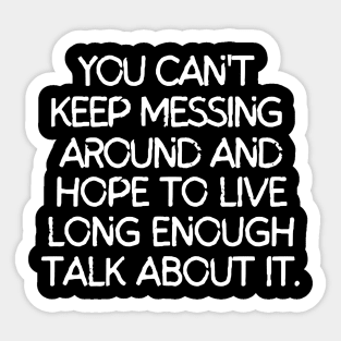 You can't keep messing around and hope to live long enough to talk about it. Sticker